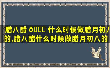 腊八醋 🐎 什么时候做腊月初八的,腊八醋什么时候做腊月初八的zui
好